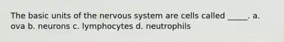 The basic units of the nervous system are cells called _____. a. ova b. neurons c. lymphocytes d. neutrophils