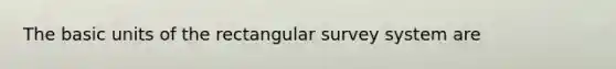 The basic units of the rectangular survey system are