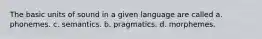 The basic units of sound in a given language are called a. phonemes. c. semantics. b. pragmatics. d. morphemes.