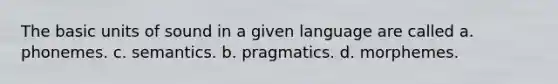 The basic units of sound in a given language are called a. phonemes. c. semantics. b. pragmatics. d. morphemes.