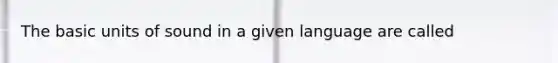 The basic units of sound in a given language are called