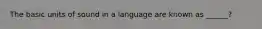 The basic units of sound in a language are known as ______?