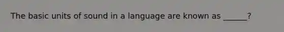 The basic units of sound in a language are known as ______?