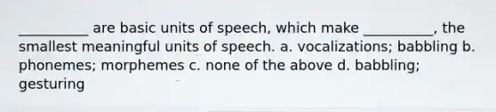 __________ are basic units of speech, which make __________, the smallest meaningful units of speech. a. vocalizations; babbling b. phonemes; morphemes c. none of the above d. babbling; gesturing