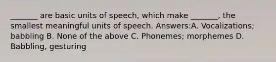 _______ are basic units of speech, which make _______, the smallest meaningful units of speech. Answers:A. Vocalizations; babbling B. None of the above C. Phonemes; morphemes D. Babbling, gesturing