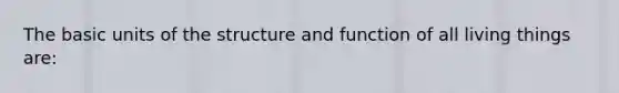 The basic units of the structure and function of all living things are: