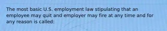 The most basic U.S. employment law stipulating that an employee may quit and employer may fire at any time and for any reason is called: