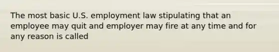 The most basic U.S. employment law stipulating that an employee may quit and employer may fire at any time and for any reason is called