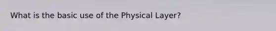 What is the basic use of the Physical Layer?