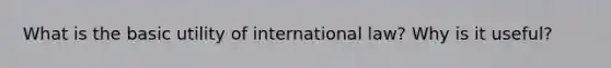 What is the basic utility of international law? Why is it useful?