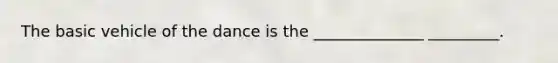 The basic vehicle of the dance is the ______________ _________.