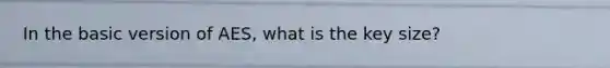 In the basic version of AES, what is the key size?