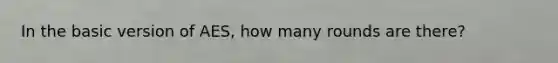 In the basic version of AES, how many rounds are there?