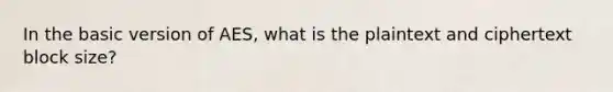 In the basic version of AES, what is the plaintext and ciphertext block size?