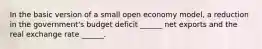 In the basic version of a small open economy model, a reduction in the government's budget deficit ______ net exports and the real exchange rate ______.