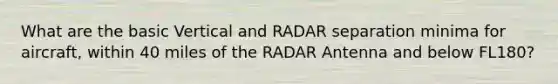 What are the basic Vertical and RADAR separation minima for aircraft, within 40 miles of the RADAR Antenna and below FL180?