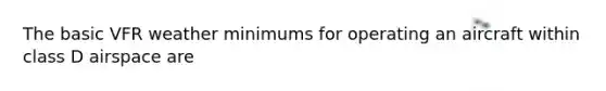The basic VFR weather minimums for operating an aircraft within class D airspace are