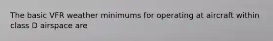 The basic VFR weather minimums for operating at aircraft within class D airspace are