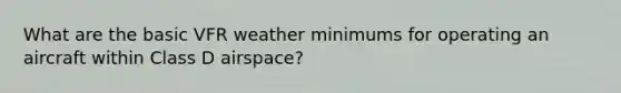 What are the basic VFR weather minimums for operating an aircraft within Class D airspace?