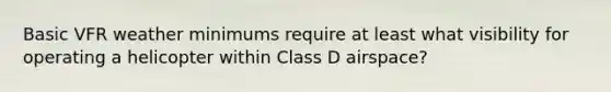 Basic VFR weather minimums require at least what visibility for operating a helicopter within Class D airspace?