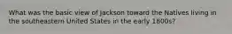 What was the basic view of Jackson toward the Natives living in the southeastern United States in the early 1800s?