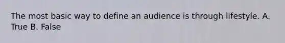 The most basic way to define an audience is through lifestyle. A. True B. False