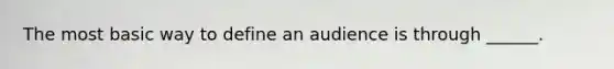 The most basic way to define an audience is through ______.