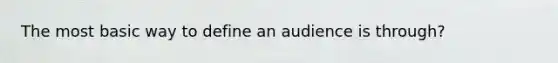 The most basic way to define an audience is through?