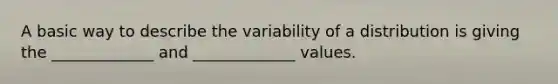 A basic way to describe the variability of a distribution is giving the _____________ and _____________ values.