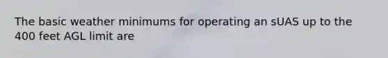 The basic weather minimums for operating an sUAS up to the 400 feet AGL limit are