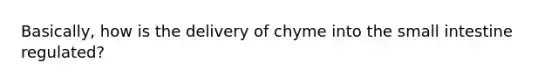 Basically, how is the delivery of chyme into the small intestine regulated?