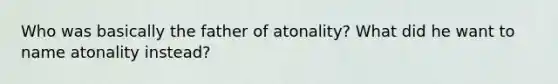 Who was basically the father of atonality? What did he want to name atonality instead?