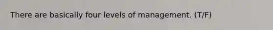 There are basically four levels of management. (T/F)