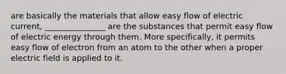 are basically the materials that allow easy flow of electric current, _______________ are the substances that permit easy flow of electric energy through them. More specifically, it permits easy flow of electron from an atom to the other when a proper electric field is applied to it.