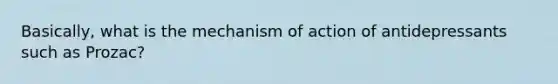 Basically, what is the mechanism of action of antidepressants such as Prozac?