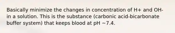 Basically minimize the changes in concentration of H+ and OH- in a solution. This is the substance (carbonic acid-bicarbonate buffer system) that keeps blood at pH ~7.4.