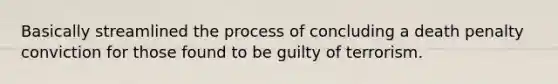 Basically streamlined the process of concluding a death penalty conviction for those found to be guilty of terrorism.