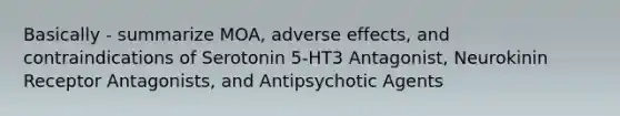 Basically - summarize MOA, adverse effects, and contraindications of Serotonin 5-HT3 Antagonist, Neurokinin Receptor Antagonists, and Antipsychotic Agents