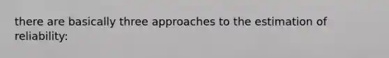 there are basically three approaches to the estimation of reliability: