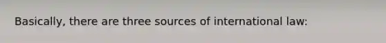 Basically, there are three sources of international law: