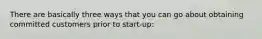 There are basically three ways that you can go about obtaining committed customers prior to start-up: