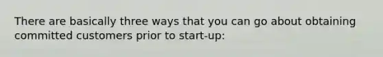 There are basically three ways that you can go about obtaining committed customers prior to start-up: