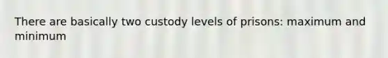 There are basically two custody levels of prisons: maximum and minimum