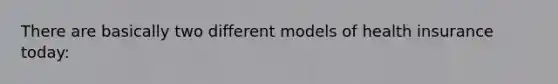 There are basically two different models of health insurance today: