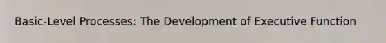 Basic-Level Processes: The Development of Executive Function