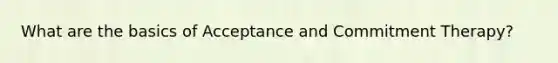 What are the basics of Acceptance and Commitment Therapy?