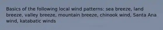 Basics of the following local wind patterns: sea breeze, land breeze, valley breeze, mountain breeze, chinook wind, Santa Ana wind, katabatic winds