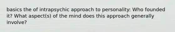 basics the of intrapsychic approach to personality: Who founded it? What aspect(s) of the mind does this approach generally involve?