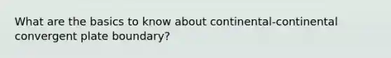 What are the basics to know about continental-continental convergent plate boundary?