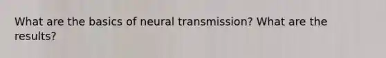 What are the basics of neural transmission? What are the results?